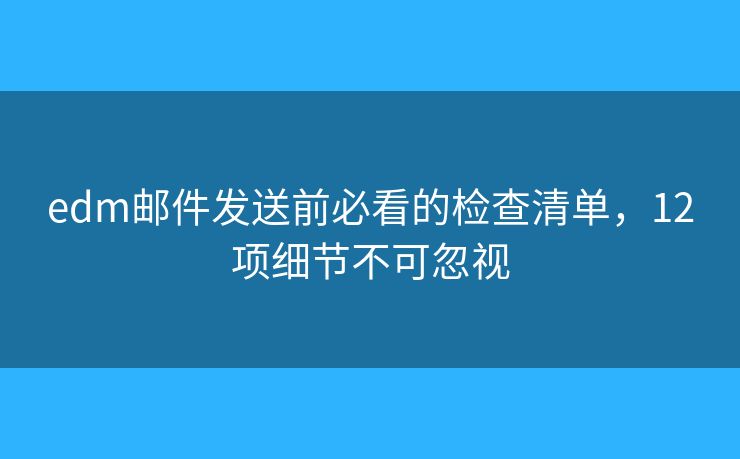 edm邮件发送前必看的检查清单，12项细节不可忽视