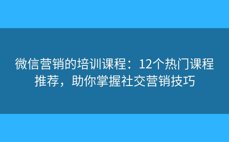 微信营销的培训课程：12个热门课程推荐，助你掌握社交营销技巧