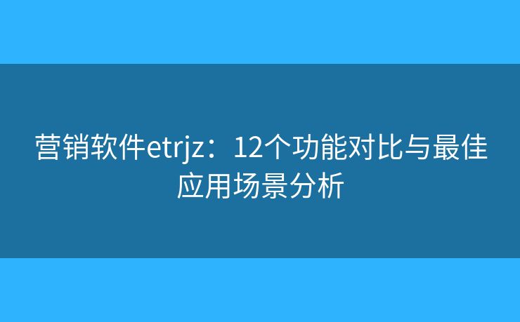 营销软件etrjz：12个功能对比与最佳应用场景分析