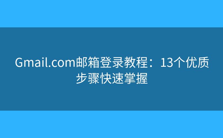 Gmail.com邮箱登录教程：13个优质步骤快速掌握