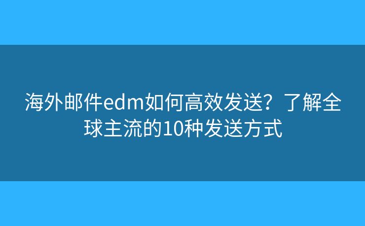 海外邮件edm如何高效发送？了解全球主流的10种发送方式