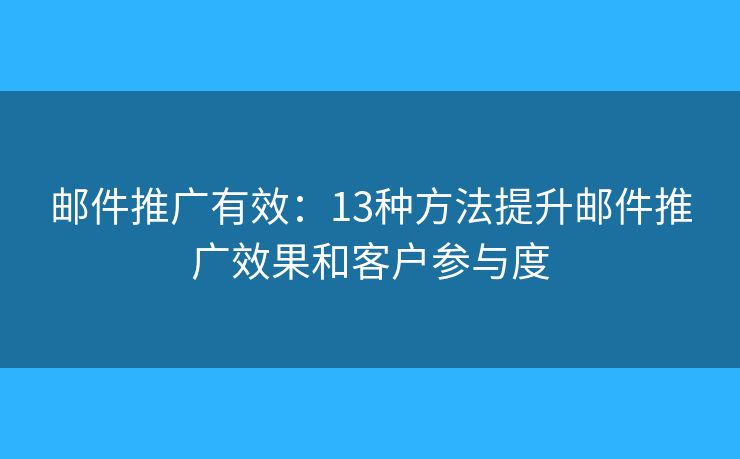 邮件推广有效：13种方法提升邮件推广效果和客户参与度