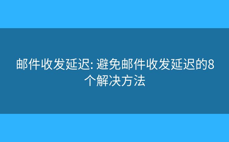邮件收发延迟: 避免邮件收发延迟的8个解决方法 邮件收发延迟: 避免邮件收发延迟的8个解决方法
