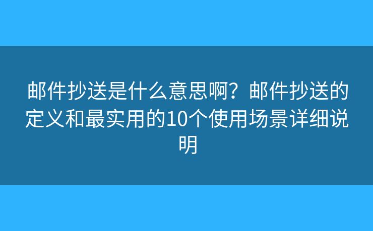 邮件抄送是什么意思啊？邮件抄送的定义和最实用的10个使用场景详细说明
