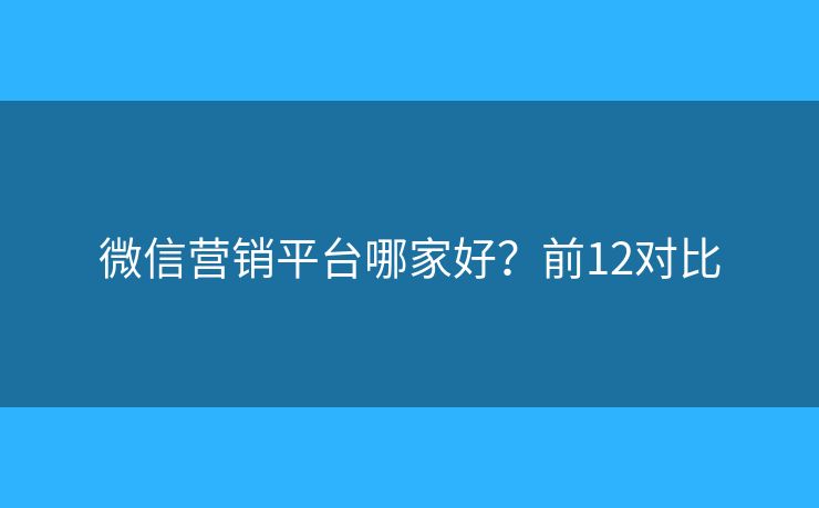 微信营销平台哪家好？前12对比