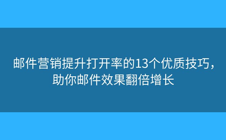 邮件营销提升打开率的13个优质技巧，助你邮件效果翻倍增长