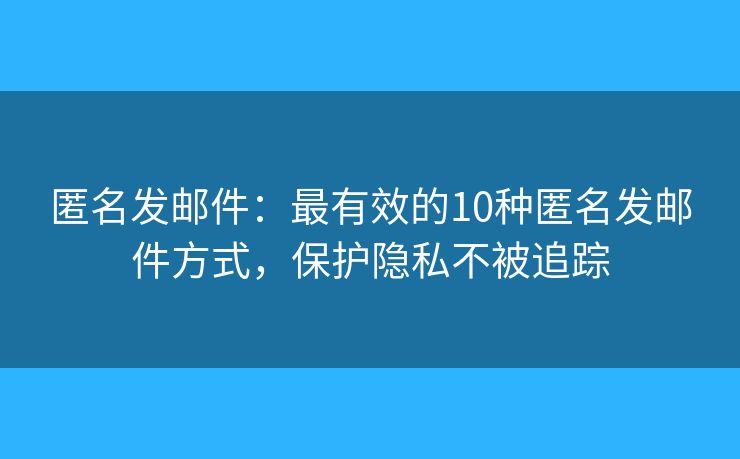 匿名发邮件：最有效的10种匿名发邮件方式，保护隐私不被追踪