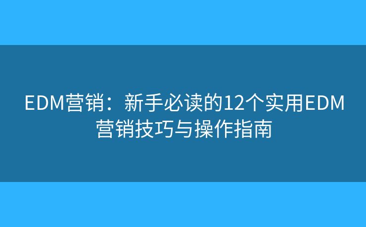 EDM营销：新手必读的12个实用EDM营销技巧与操作指南