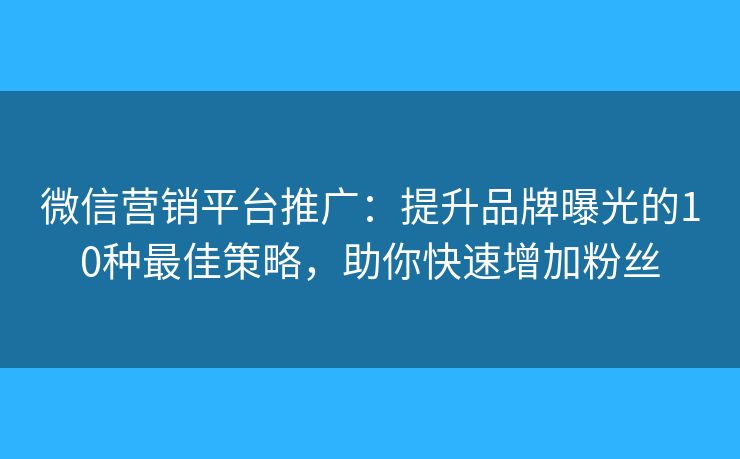 微信营销平台推广：提升品牌曝光的10种最佳策略，助你快速增加粉丝