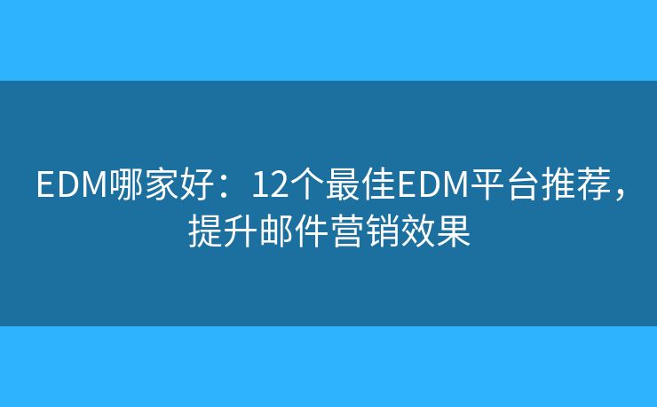 EDM哪家好：12个最佳EDM平台推荐，提升邮件营销效果