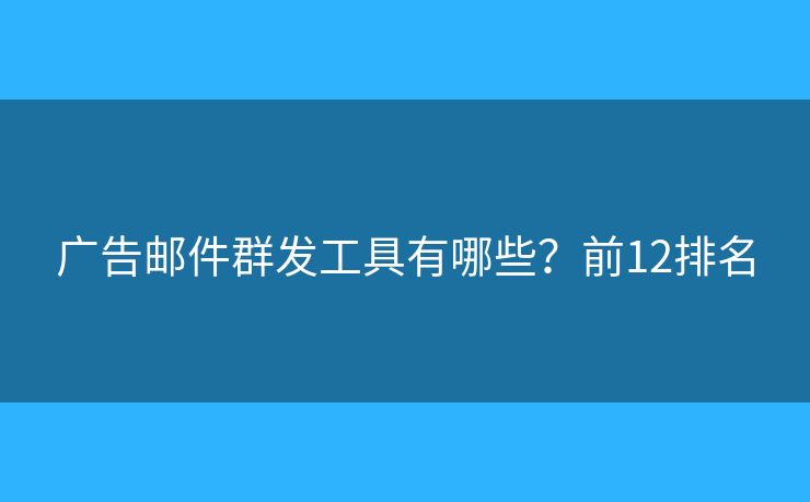 广告邮件群发工具有哪些？前12排名