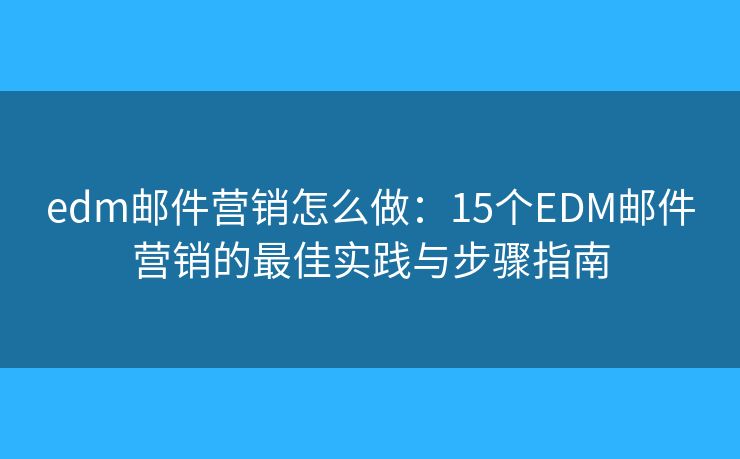 edm邮件营销怎么做：15个EDM邮件营销的最佳实践与步骤指南