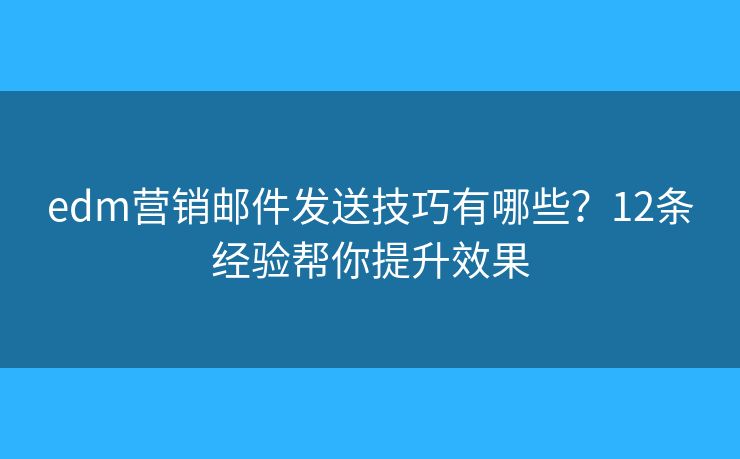 edm营销邮件发送技巧有哪些？12条经验帮你提升效果