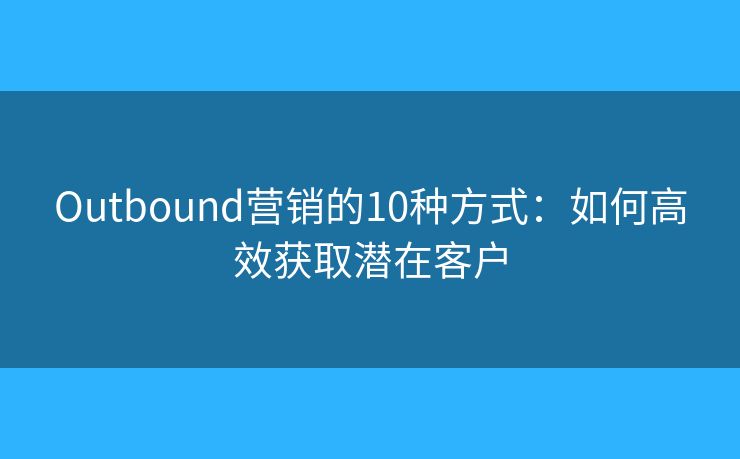 Outbound营销的10种方式：如何高效获取潜在客户