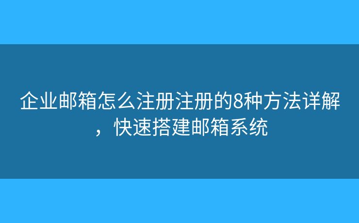 企业邮箱怎么注册注册的8种方法详解，快速搭建邮箱系统