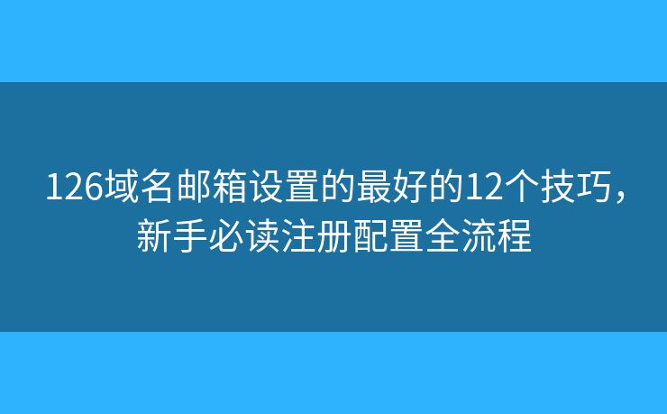 126域名邮箱设置的最好的12个技巧,新手必读注册配置全流程 126域名邮箱设置的最好的12个技巧,新手必读注册配置全流程