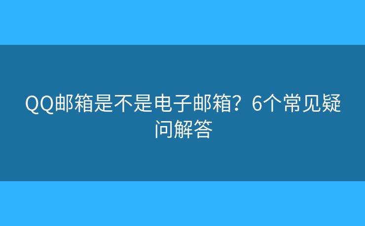 QQ邮箱是不是电子邮箱？6个常见疑问解答