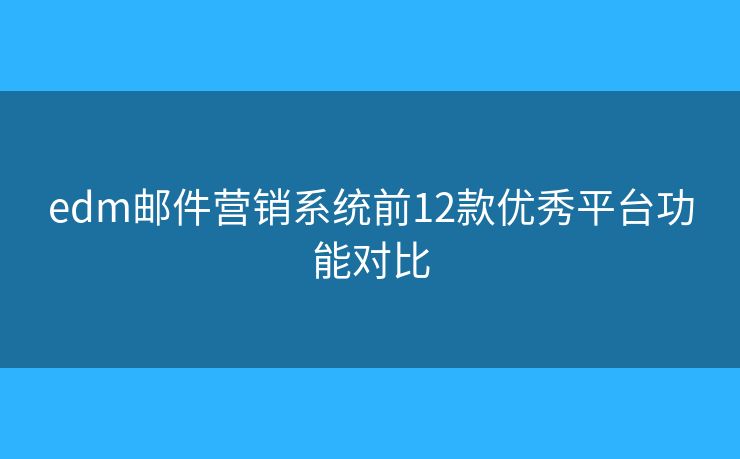 edm邮件营销系统前12款优秀平台功能对比 edm邮件营销系统前12款优秀平台功能对比