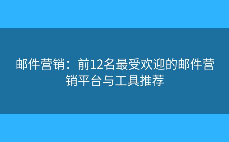 邮件营销：前12名最受欢迎的邮件营销平台与工具推荐