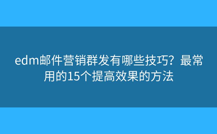 edm邮件营销群发有哪些技巧？最常用的15个提高效果的方法