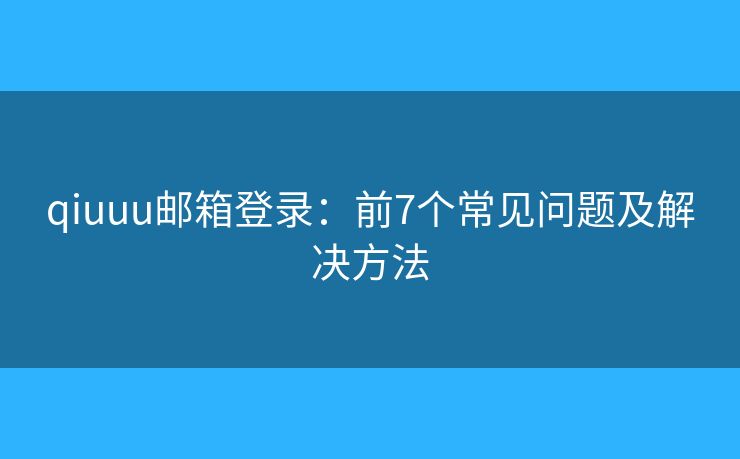 qiuuu邮箱登录：前7个常见问题及解决方法