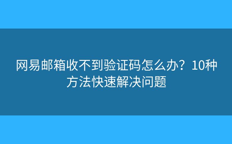 网易邮箱收不到验证码怎么办？10种方法快速解决问题