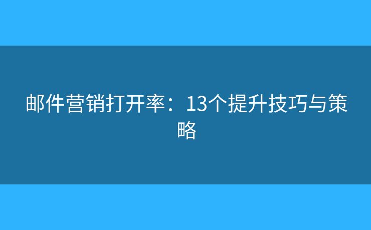 邮件营销打开率:13个提升技巧与策略 邮件营销打开率:13个提升技巧与策略