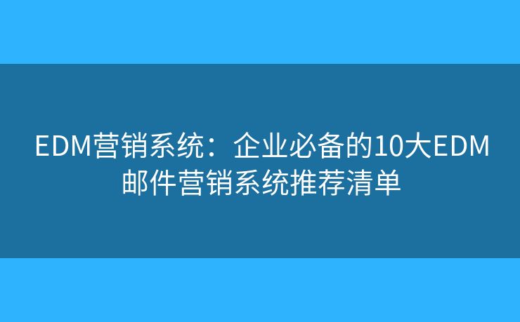 EDM营销系统：企业必备的10大EDM邮件营销系统推荐清单