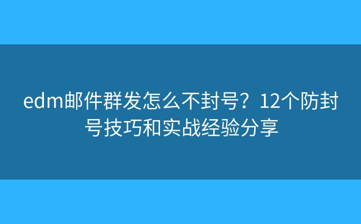 edm邮件群发怎么不封号？12个防封号技巧和实战经验分享