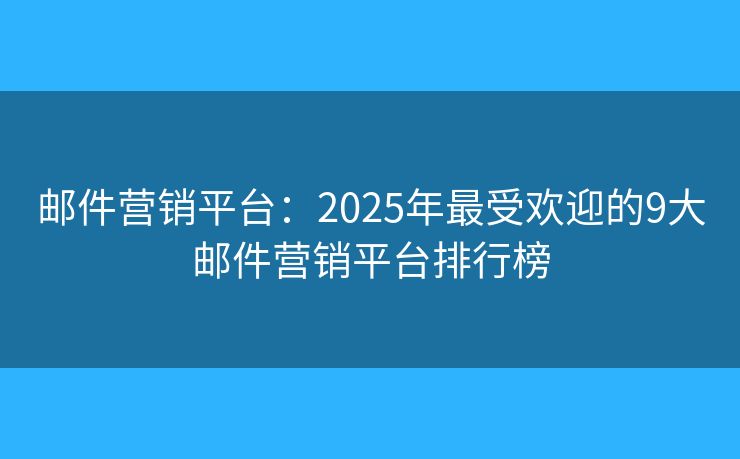 邮件营销平台：2025年最受欢迎的9大邮件营销平台排行榜