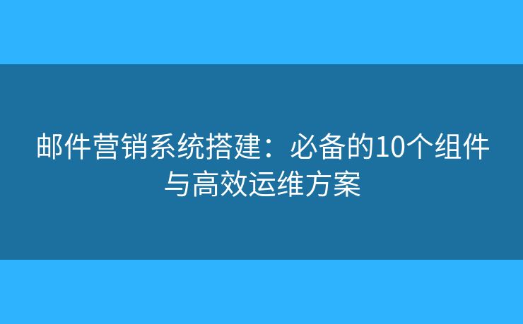 邮件营销系统搭建：必备的10个组件与高效运维方案