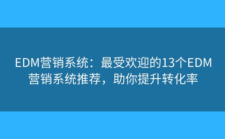 EDM营销系统：最受欢迎的13个EDM营销系统推荐，助你提升转化率