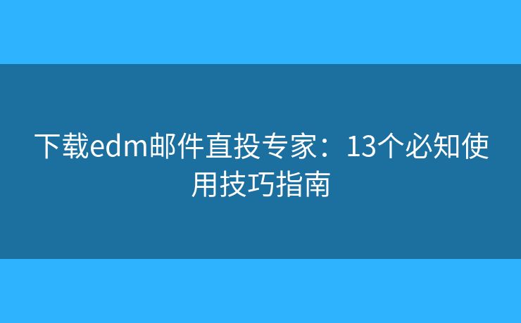 下载edm邮件直投专家:13个必知使用技巧指南 下载edm邮件直投专家:13个必知使用技巧指南
