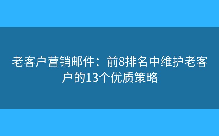 老客户营销邮件:前8排名中维护老客户的13个优质策略 老客户营销邮件:前8排名中维护老客户的13个优质策略