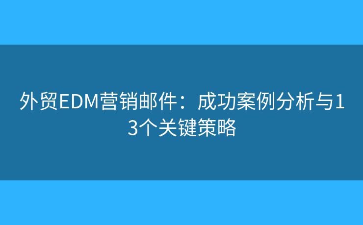 外贸EDM营销邮件：成功案例分析与13个关键策略
