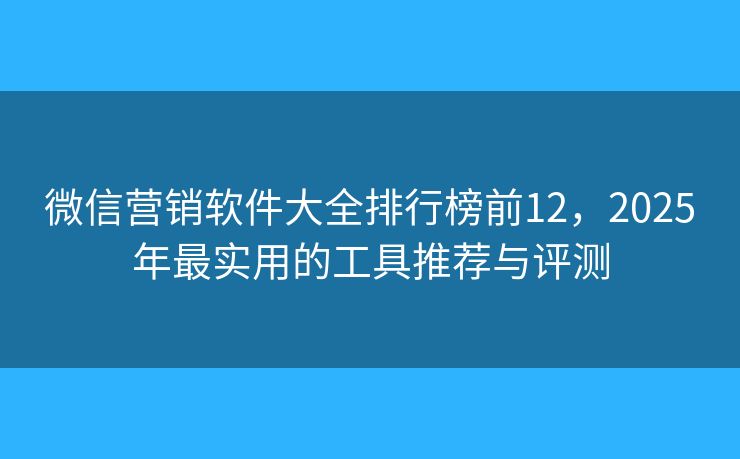 微信营销软件大全排行榜前12，2025年最实用的工具推荐与评测