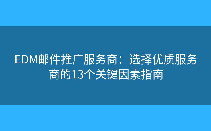 EDM邮件推广服务商：选择优质服务商的13个关键因素指南
