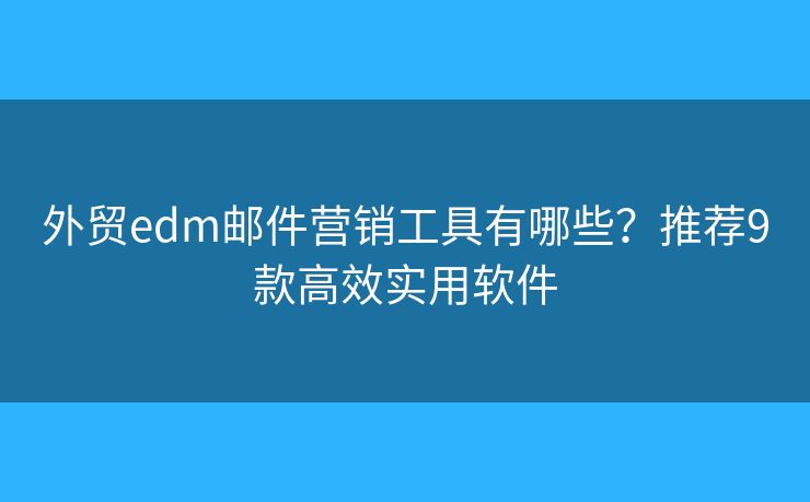 外贸edm邮件营销工具有哪些？推荐9款高效实用软件