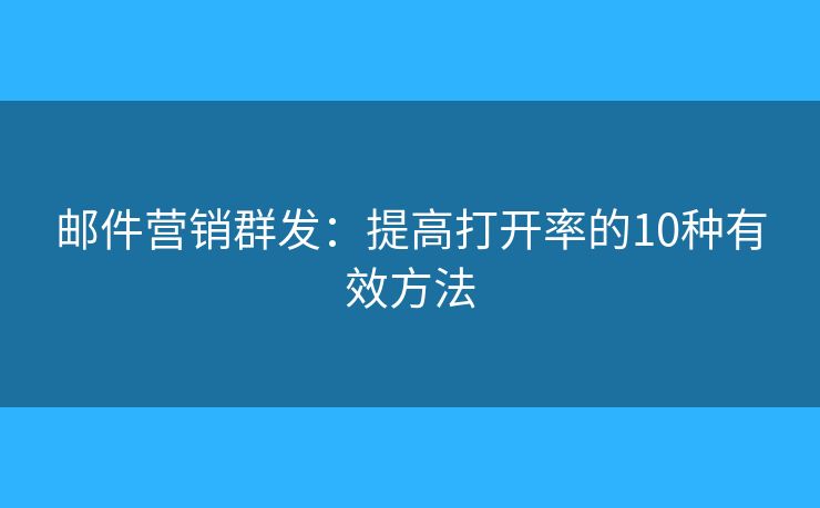邮件营销群发：提高打开率的10种有效方法