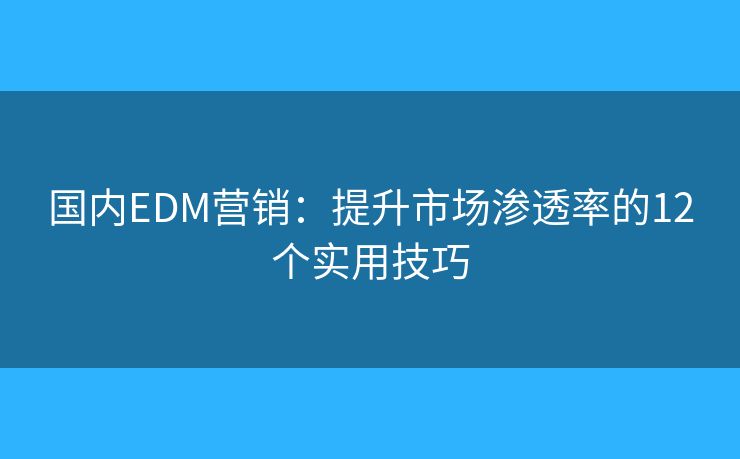 国内EDM营销：提升市场渗透率的12个实用技巧