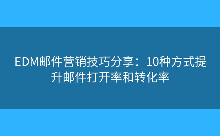 EDM邮件营销技巧分享：10种方式提升邮件打开率和转化率