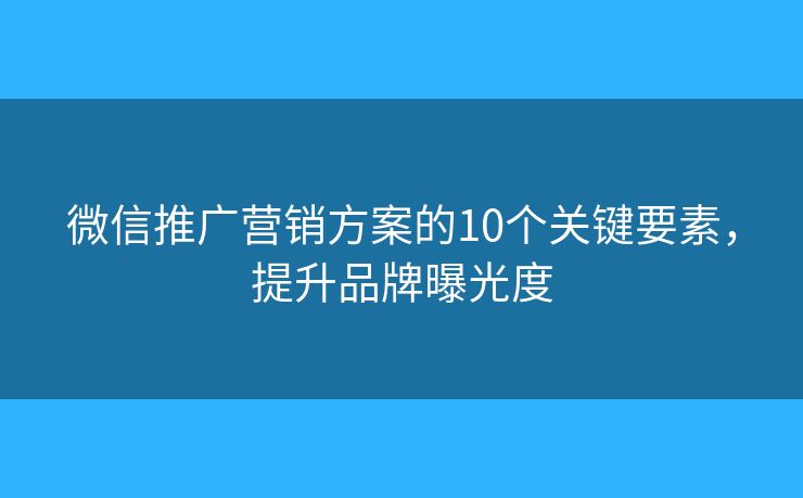 微信推广营销方案的10个关键要素,提升品牌曝光度 微信推广营销方案的10个关键要素,提升品牌曝光度