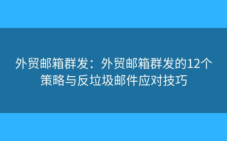 外贸邮箱群发：外贸邮箱群发的12个策略与反垃圾邮件应对技巧