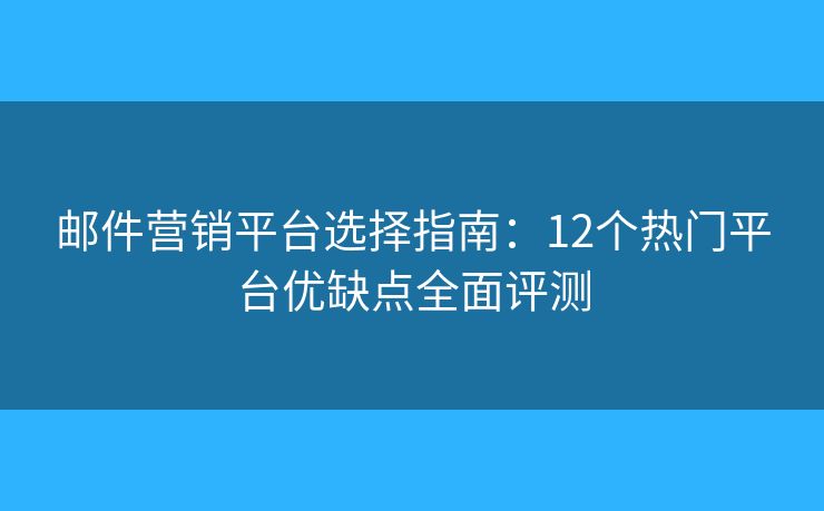邮件营销平台选择指南：12个热门平台优缺点全面评测