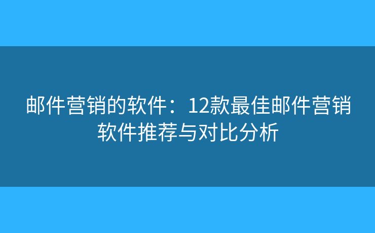 邮件营销的软件：12款最佳邮件营销软件推荐与对比分析