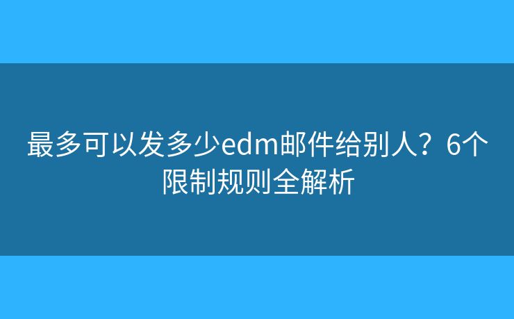 最多可以发多少edm邮件给别人？6个限制规则全解析