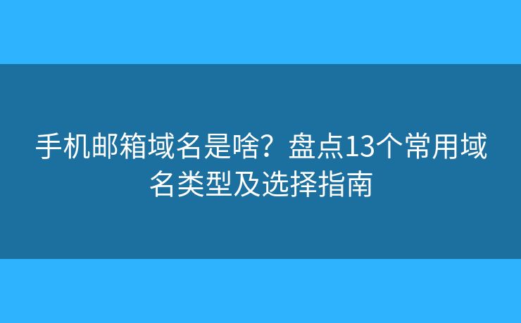 手机邮箱域名是啥？盘点13个常用域名类型及选择指南