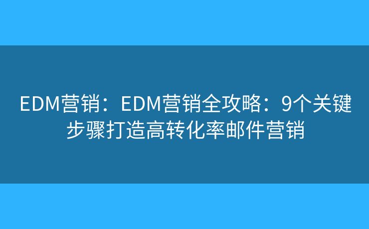 EDM营销：EDM营销全攻略：9个关键步骤打造高转化率邮件营销