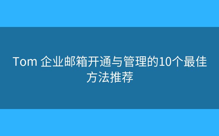 Tom 企业邮箱开通与管理的10个最佳方法推荐