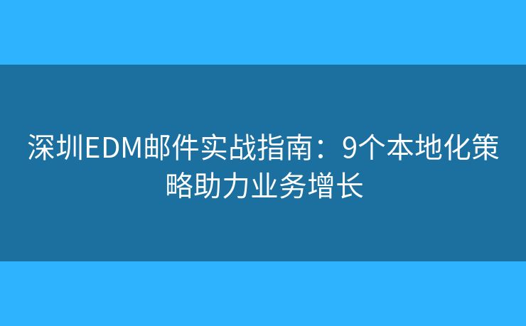 深圳EDM邮件实战指南：9个本地化策略助力业务增长